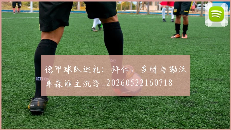 德甲球队巡礼：拜仁、多特与勒沃库森谁主沉浮_20260522160718