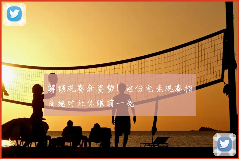 解锁观赛新姿势！这份电竞观赛指南绝对让你眼前一亮