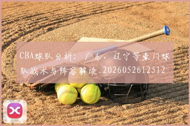 CBA球队分析：广东、辽宁等豪门球队战术与阵容解读_20260526125120