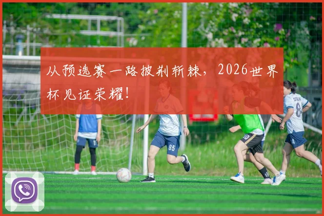 从预选赛一路披荆斩棘，2026世界杯见证荣耀！