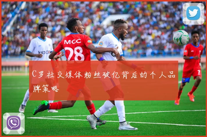 C罗社交媒体粉丝破亿背后的个人品牌策略