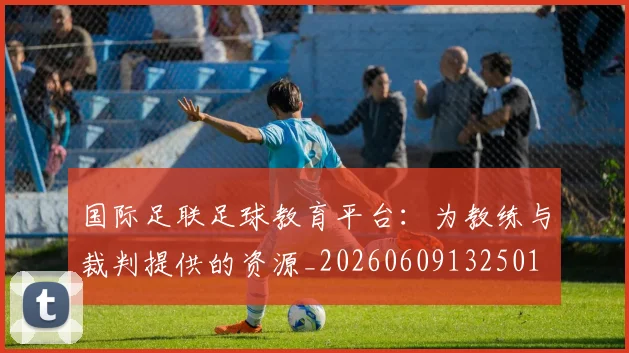 国际足联足球教育平台：为教练与裁判提供的资源_20260609132501