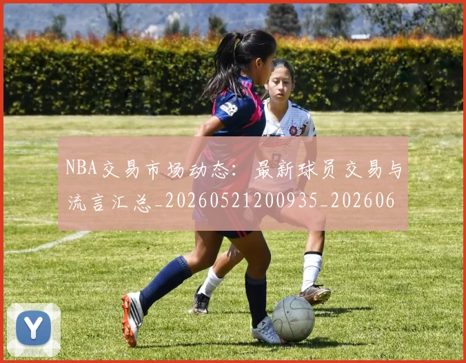 NBA交易市场动态：最新球员交易与流言汇总_20260521200935_20260606165602