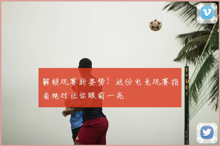 解锁观赛新姿势！这份电竞观赛指南绝对让你眼前一亮