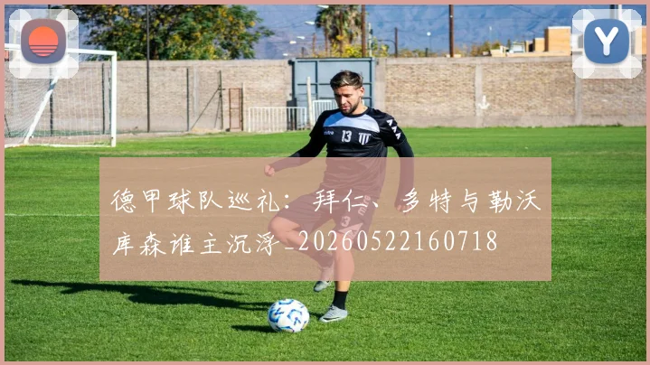 德甲球队巡礼：拜仁、多特与勒沃库森谁主沉浮_20260522160718