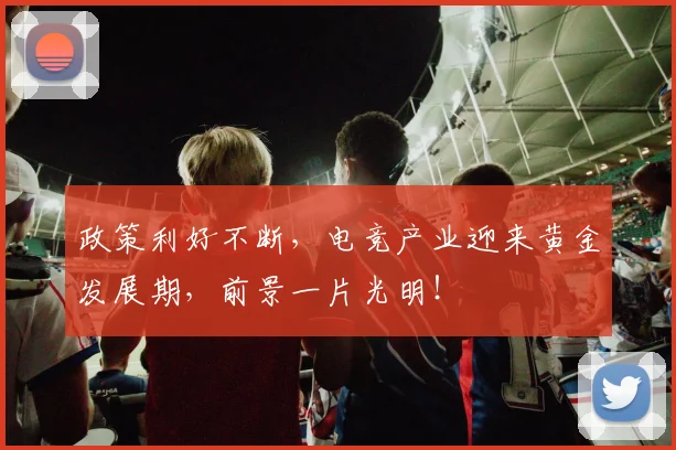 政策利好不断，电竞产业迎来黄金发展期，前景一片光明！