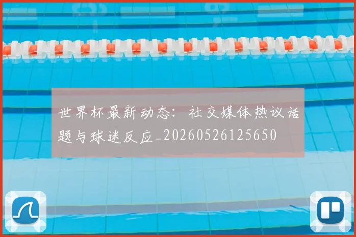 世界杯最新动态：社交媒体热议话题与球迷反应_20260526125650