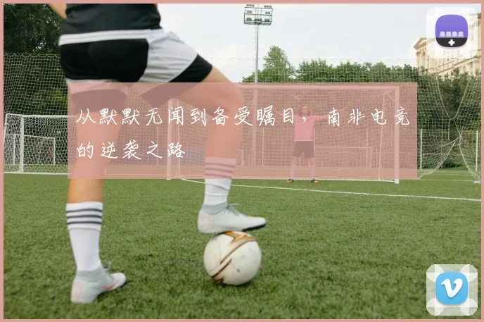 从默默无闻到备受瞩目，南非电竞的逆袭之路