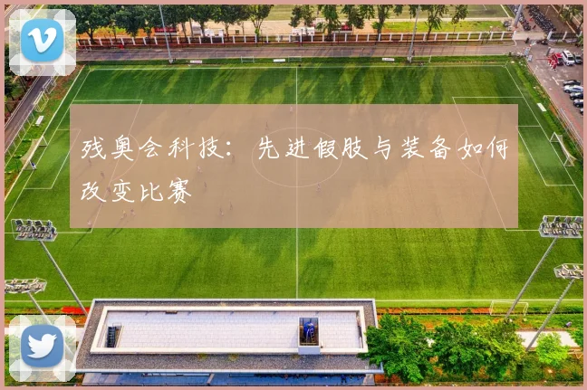 残奥会科技：先进假肢与装备如何改变比赛