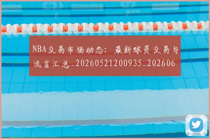 NBA交易市场动态：最新球员交易与流言汇总_20260521200935_20260606165602
