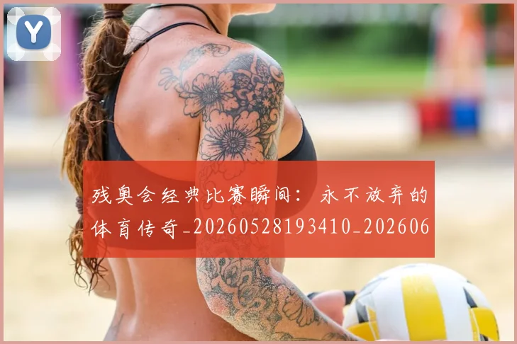 残奥会经典比赛瞬间：永不放弃的体育传奇_20260528193410_20260609231838