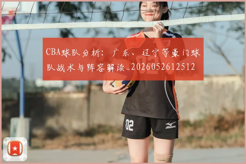 CBA球队分析：广东、辽宁等豪门球队战术与阵容解读_20260526125120