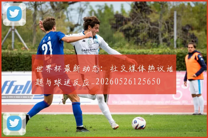 世界杯最新动态：社交媒体热议话题与球迷反应_20260526125650